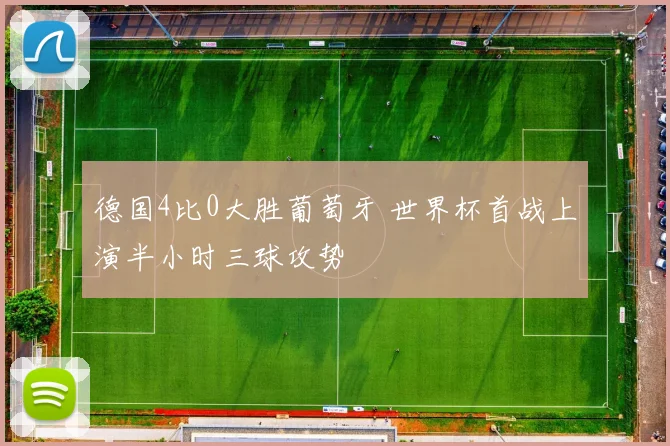 德国4比0大胜葡萄牙 世界杯首战上演半小时三球攻势