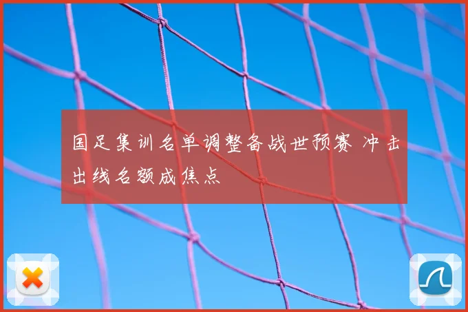 国足集训名单调整备战世预赛 冲击出线名额成焦点