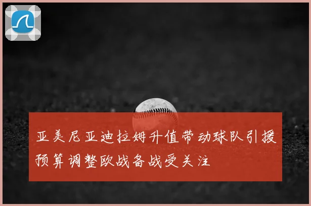 亚美尼亚迪拉姆升值带动球队引援预算调整欧战备战受关注