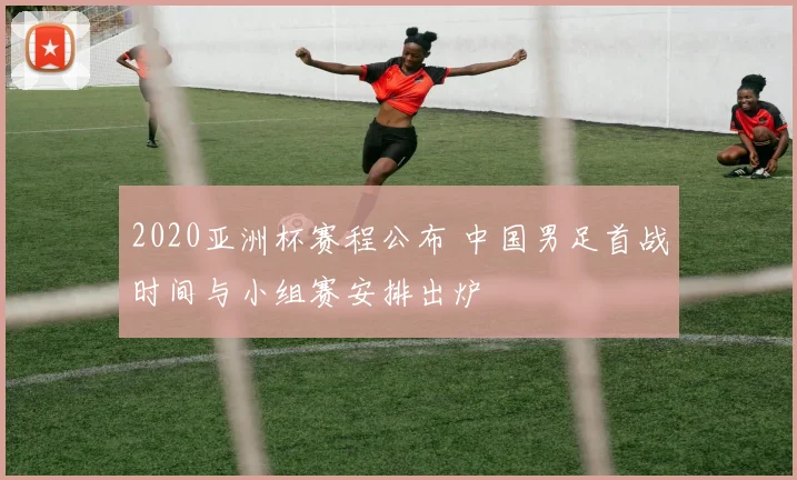 2020亚洲杯赛程公布 中国男足首战时间与小组赛安排出炉