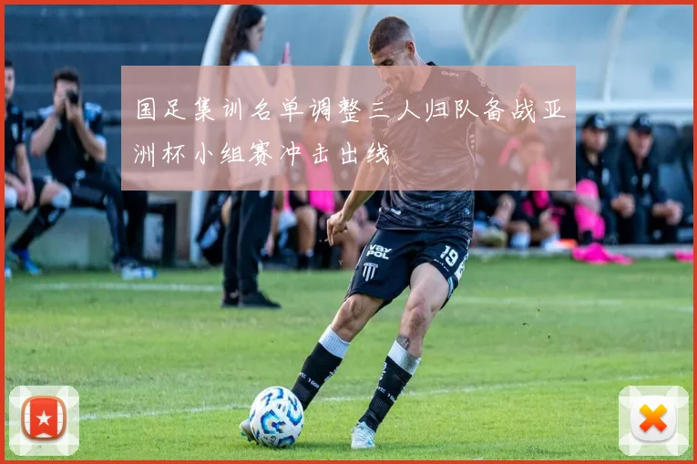 国足集训名单调整三人归队备战亚洲杯小组赛冲击出线