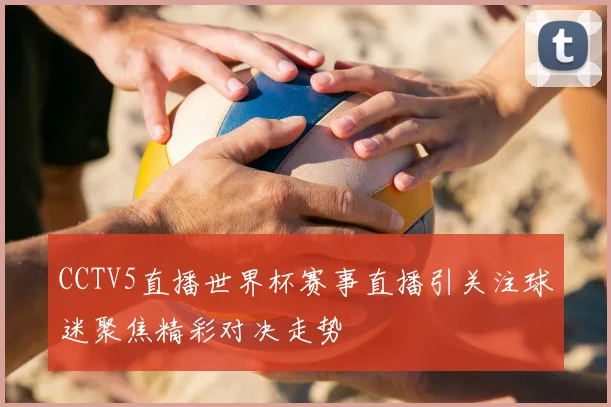 CCTV5直播世界杯赛事直播引关注球迷聚焦精彩对决走势