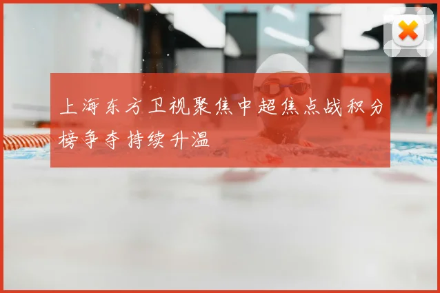 上海东方卫视聚焦中超焦点战积分榜争夺持续升温