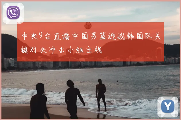 中央9台直播中国男篮迎战韩国队关键对决冲击小组出线