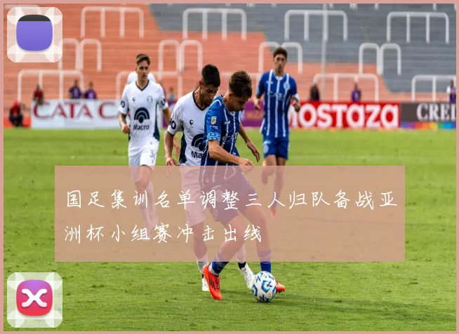 国足集训名单调整三人归队备战亚洲杯小组赛冲击出线