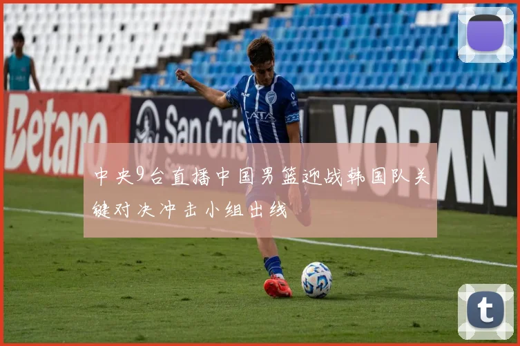 中央9台直播中国男篮迎战韩国队关键对决冲击小组出线