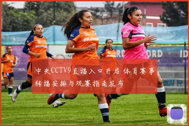 中央CCTV9直播入口开启 体育赛事转播安排与观赛指南发布